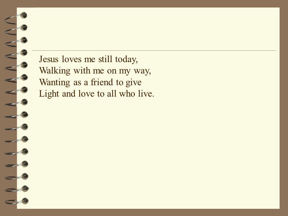 Jesus loves me still today, Walking with me on my way, Wanting as a friend to give Light and love to all who live.