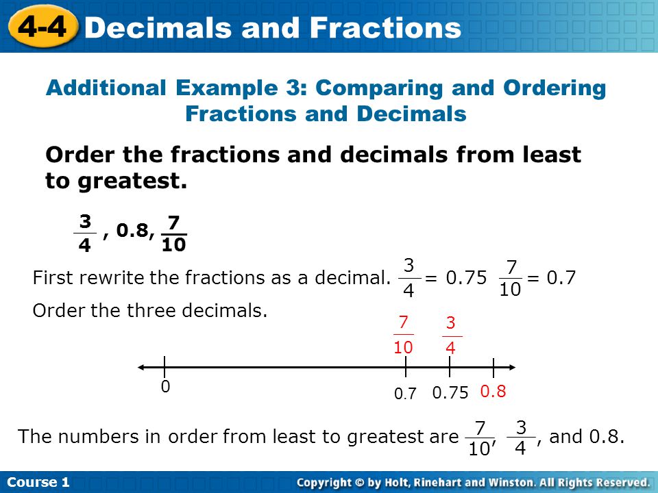 Course Decimals and Fractions Additional Example 3: Comparing and Ordering Fractions and Decimals Order the fractions and decimals from least to greatest., 0.8, 7 __ 10 3 __ 4 First rewrite the fractions as a decimal.