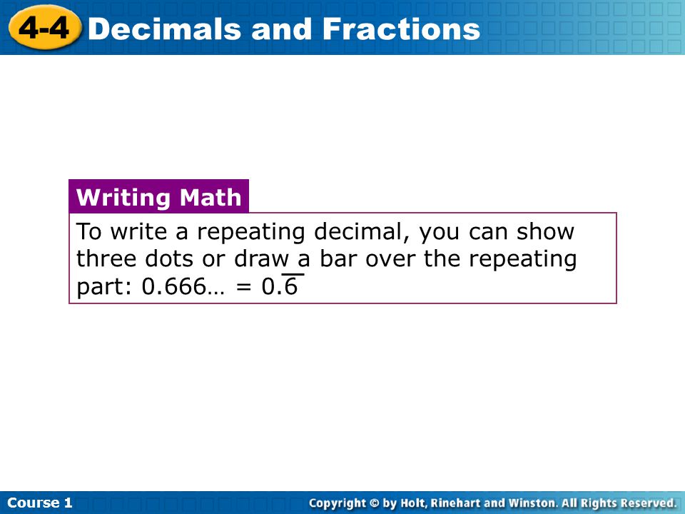 Course Decimals and Fractions To write a repeating decimal, you can show three dots or draw a bar over the repeating part: 0.666… = 0.6 Writing Math