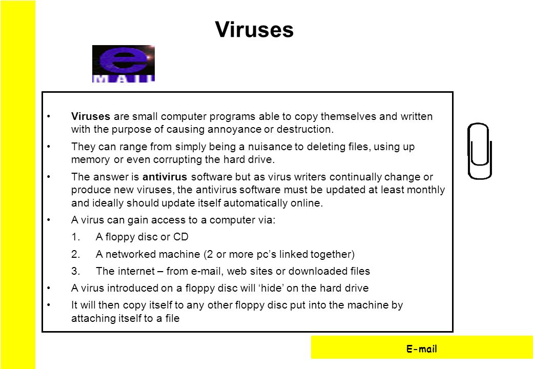 Viruses are small computer programs able to copy themselves and written with the purpose of causing annoyance or destruction.