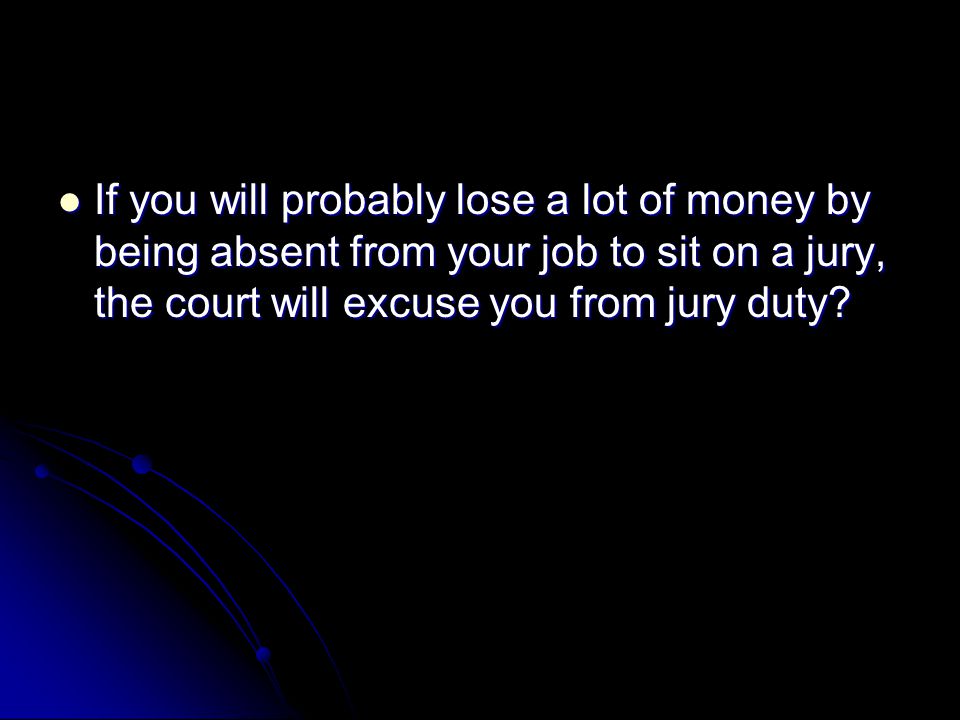 If you will probably lose a lot of money by being absent from your job to sit on a jury, the court will excuse you from jury duty.