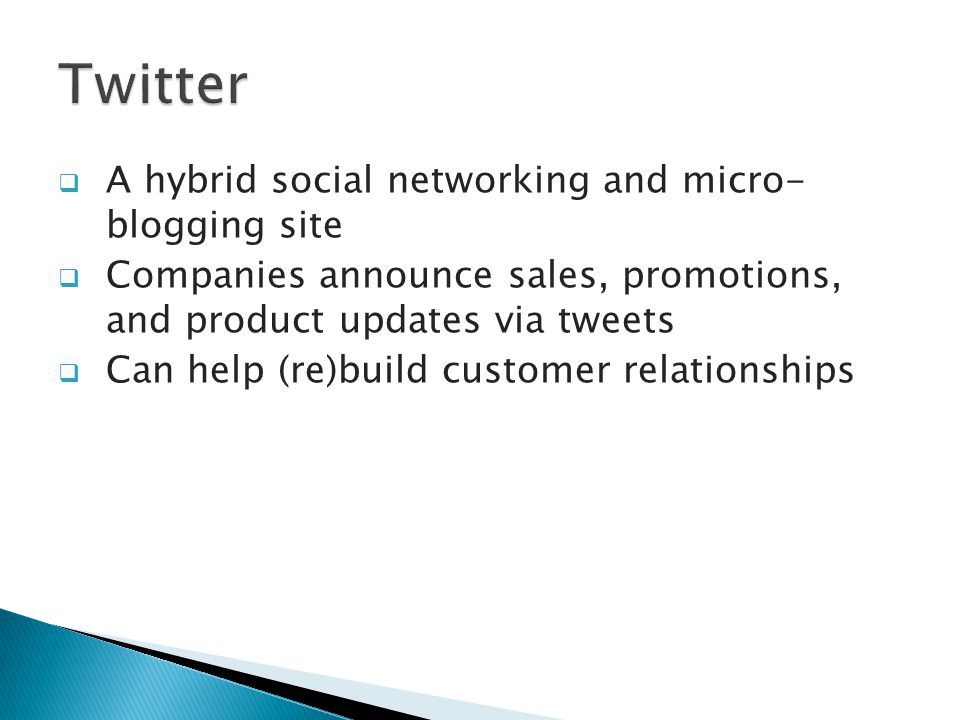  A hybrid social networking and micro- blogging site  Companies announce sales, promotions, and product updates via tweets  Can help (re)build customer relationships