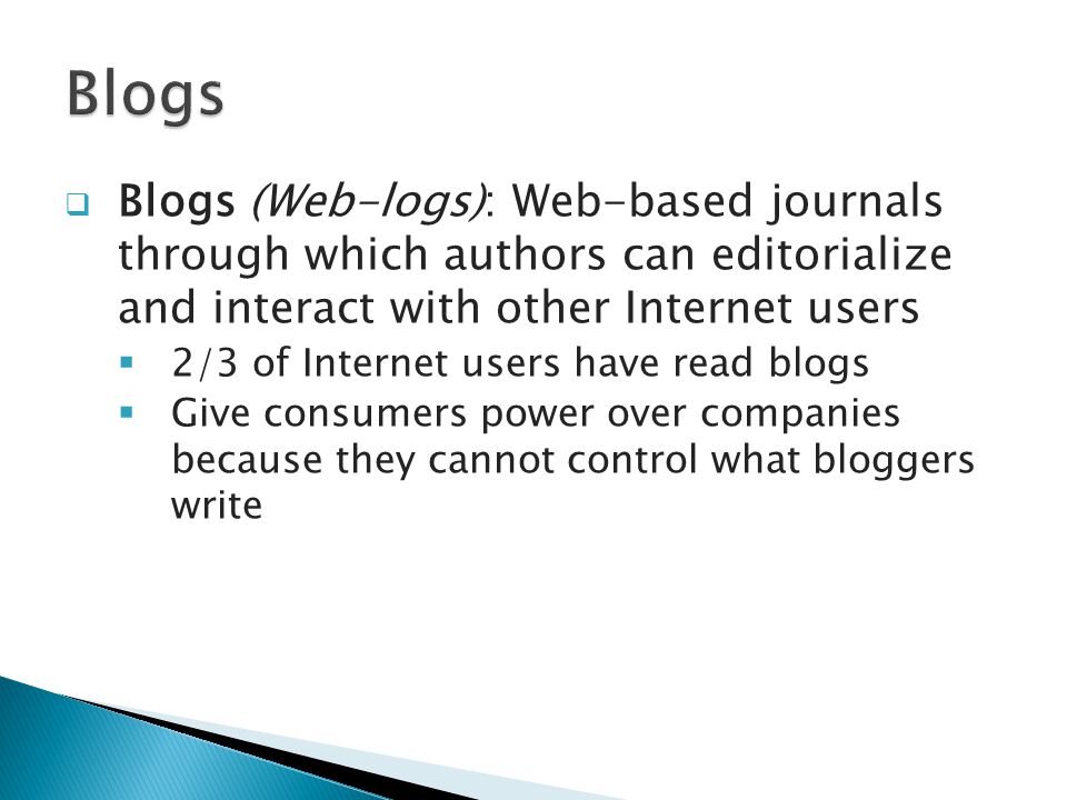  Blogs (Web-logs): Web-based journals through which authors can editorialize and interact with other Internet users  2/3 of Internet users have read blogs  Give consumers power over companies because they cannot control what bloggers write