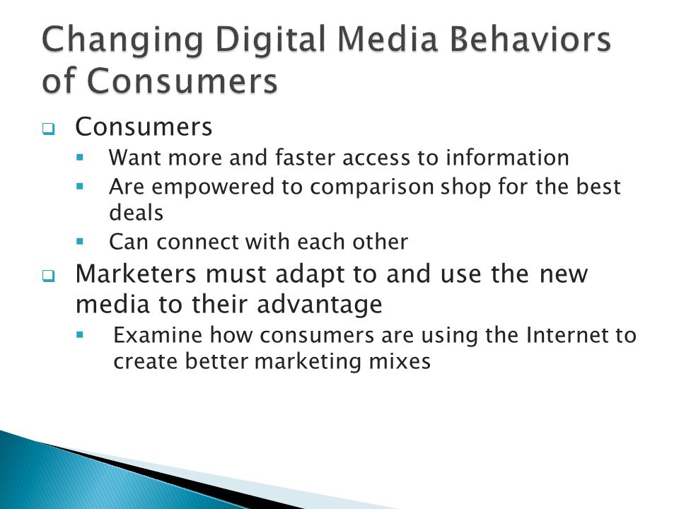  Consumers  Want more and faster access to information  Are empowered to comparison shop for the best deals  Can connect with each other  Marketers must adapt to and use the new media to their advantage  Examine how consumers are using the Internet to create better marketing mixes