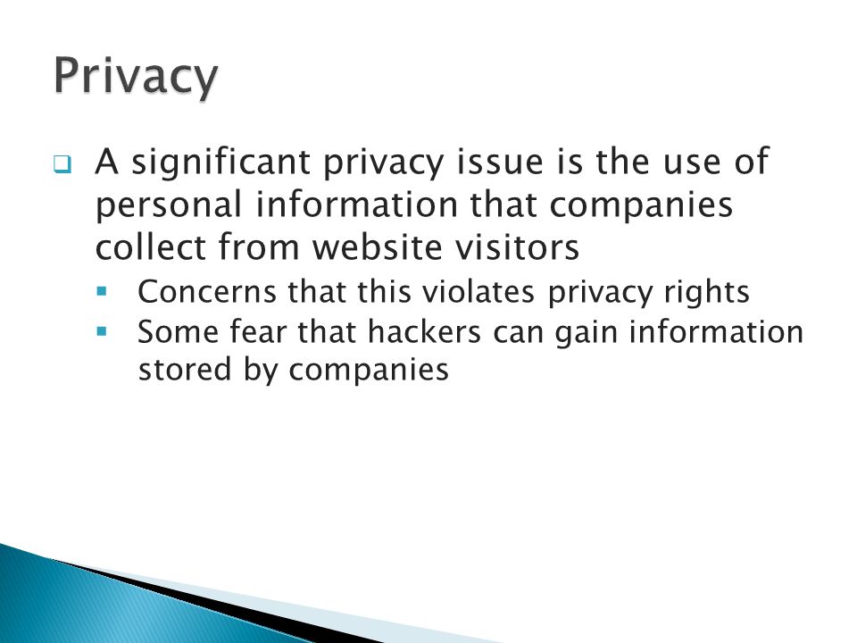  A significant privacy issue is the use of personal information that companies collect from website visitors  Concerns that this violates privacy rights  Some fear that hackers can gain information stored by companies
