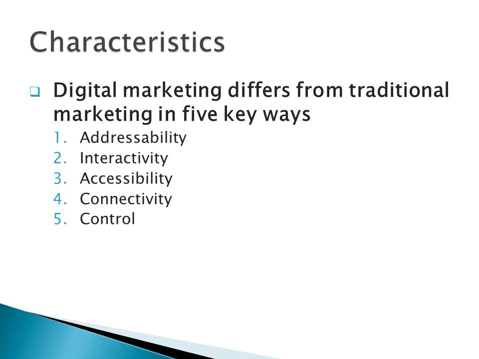  Digital marketing differs from traditional marketing in five key ways 1.Addressability 2.Interactivity 3.Accessibility 4.Connectivity 5.Control