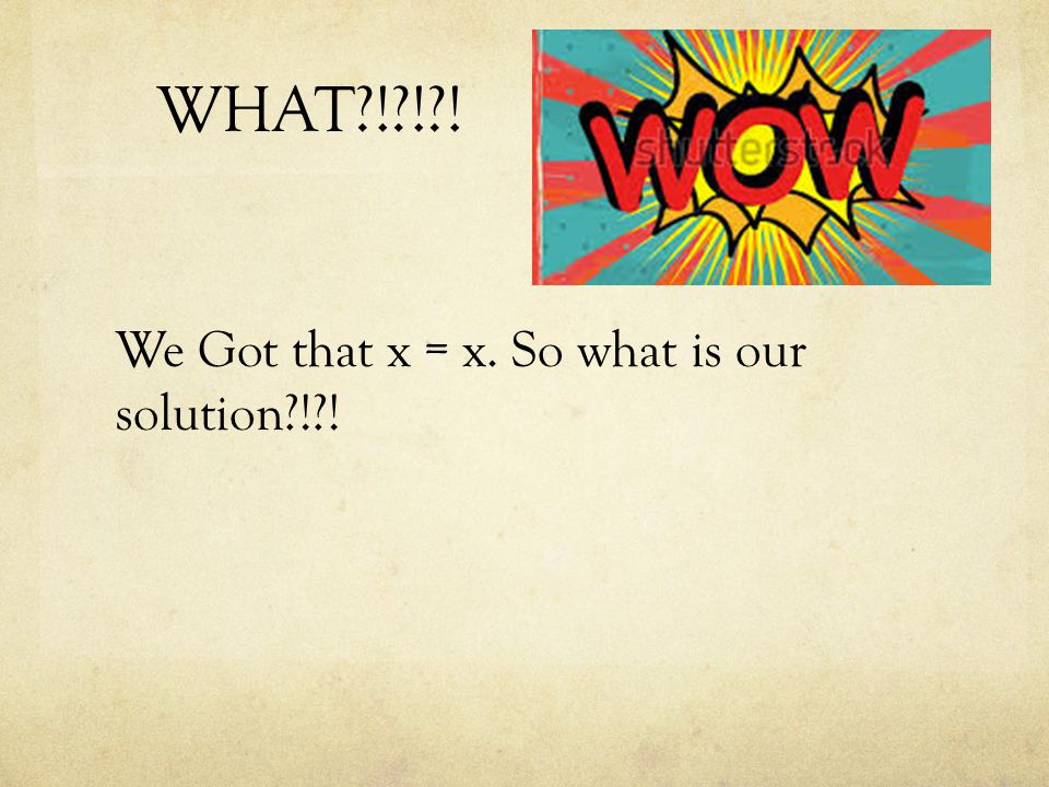 WHAT ! ! ! We Got that x = x. So what is our solution ! !