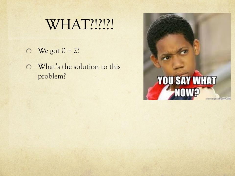 WHAT ! ! ! We got 0 = 2 What’s the solution to this problem