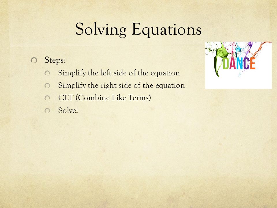 Solving Equations Steps: Simplify the left side of the equation Simplify the right side of the equation CLT (Combine Like Terms) Solve!