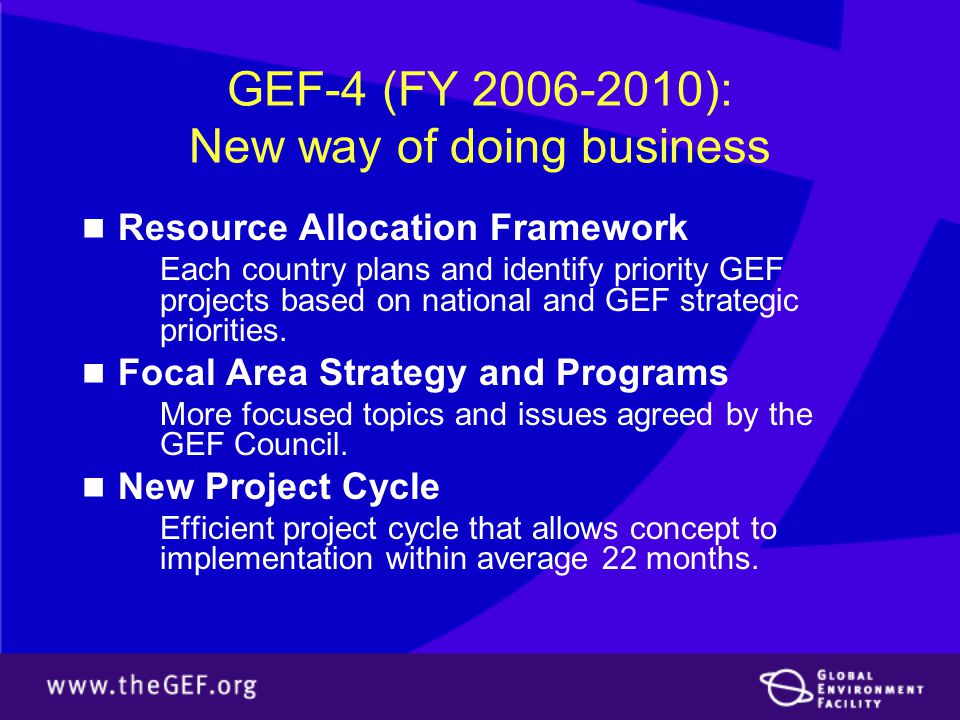 GEF-4 (FY ): New way of doing business Resource Allocation Framework Each country plans and identify priority GEF projects based on national and GEF strategic priorities.