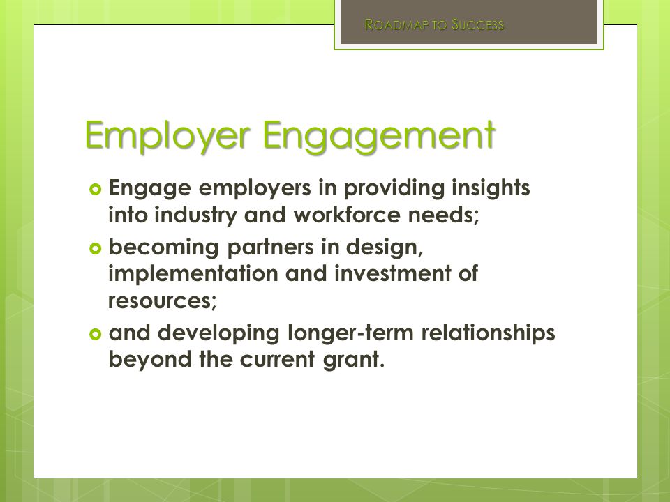 Employer Engagement  Engage employers in providing insights into industry and workforce needs;  becoming partners in design, implementation and investment of resources;  and developing longer-term relationships beyond the current grant.