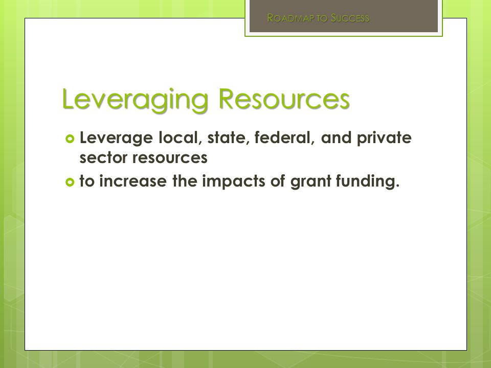 Leveraging Resources  Leverage local, state, federal, and private sector resources  to increase the impacts of grant funding.