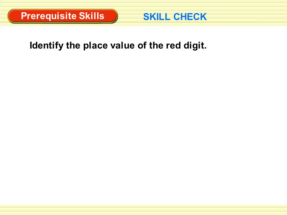 Prerequisite Skills SKILL CHECK Identify the place value of the red digit.