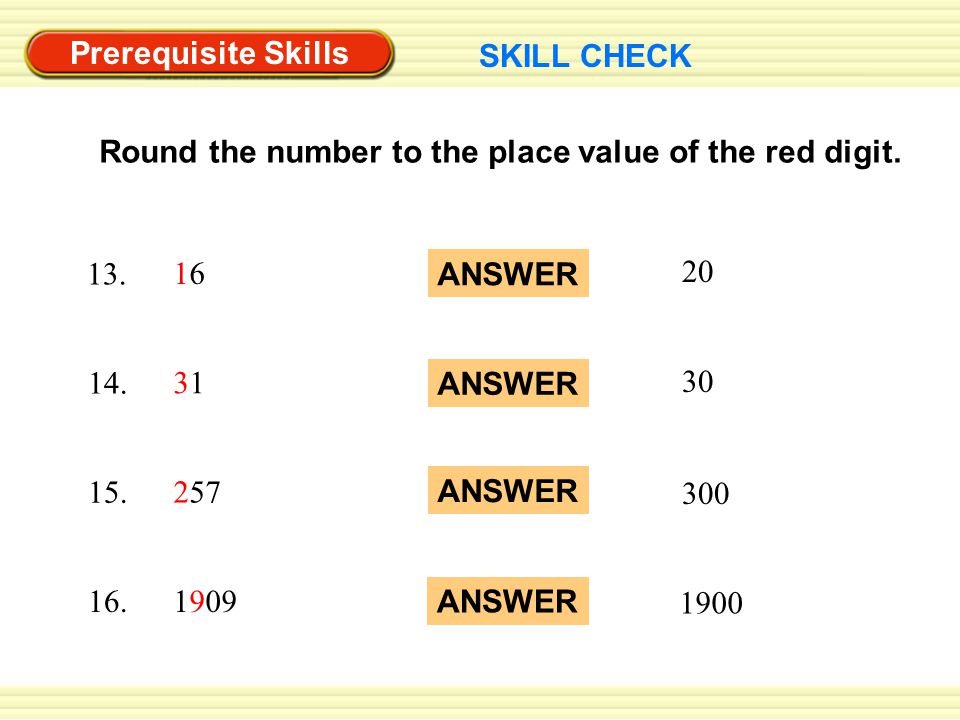 Prerequisite Skills SKILL CHECK Round the number to the place value of the red digit.