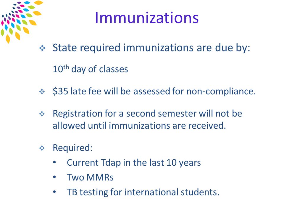 Immunizations  State required immunizations are due by: 10 th day of classes  $35 late fee will be assessed for non-compliance.