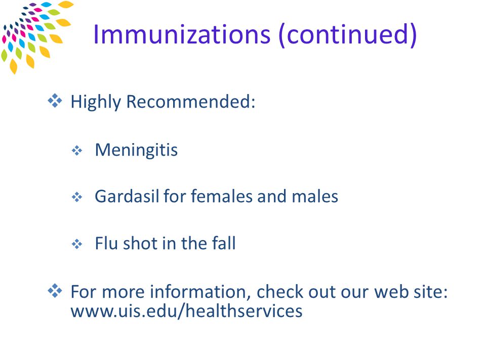 Immunizations (continued)  Highly Recommended:  Meningitis  Gardasil for females and males  Flu shot in the fall  For more information, check out our web site: