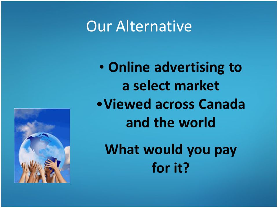 Our Alternative Online advertising to a select market Viewed across Canada and the world What would you pay for it