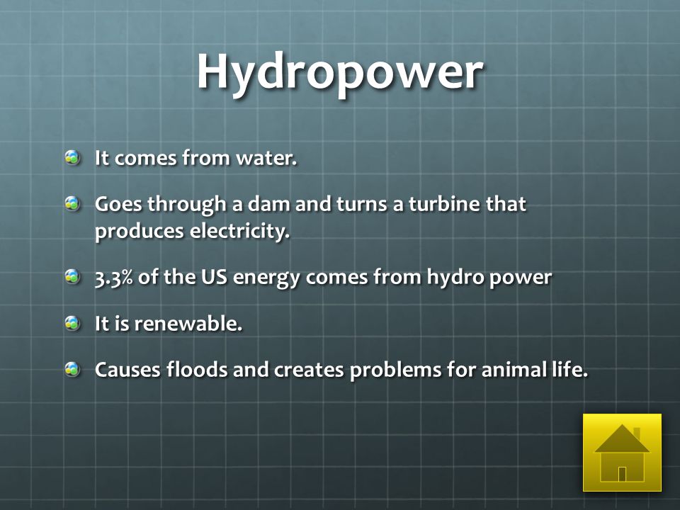 Hydropower It comes from water. Goes through a dam and turns a turbine that produces electricity.