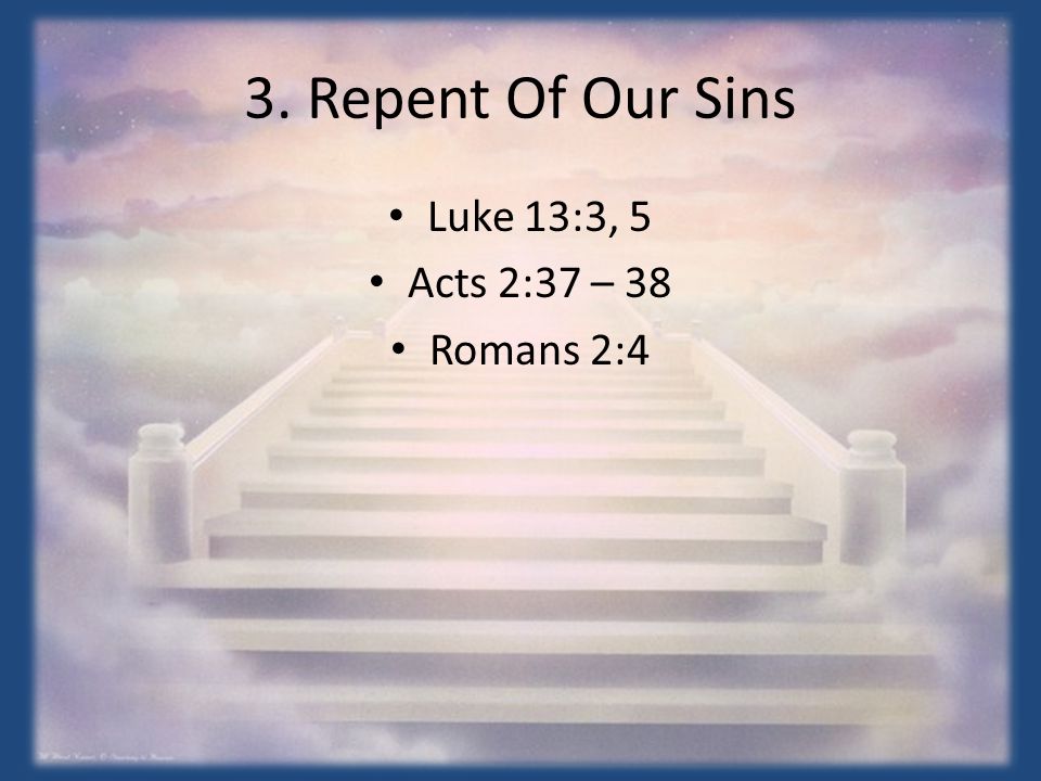 3. Repent Of Our Sins Luke 13:3, 5 Acts 2:37 – 38 Romans 2:4
