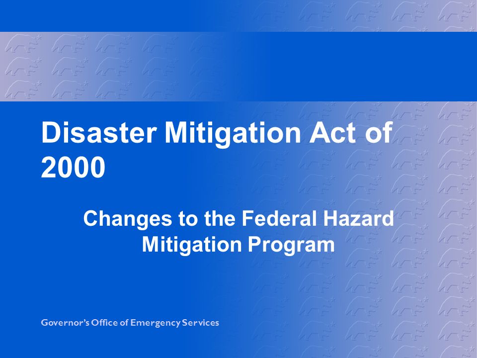 Governor’s Office of Emergency Services Disaster Mitigation Act of 2000 Changes to the Federal Hazard Mitigation Program