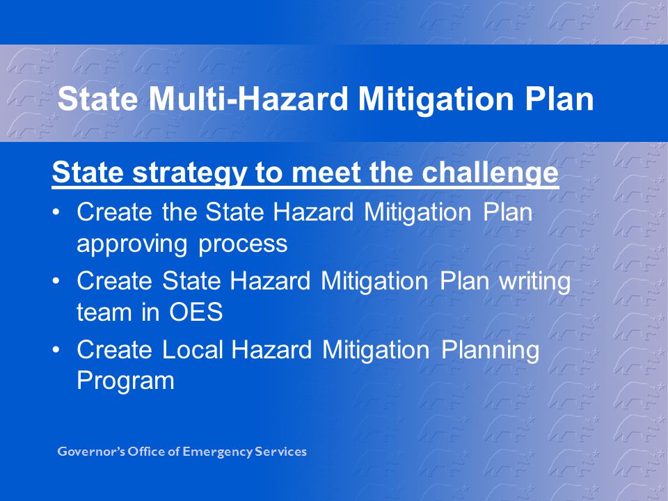 Governor’s Office of Emergency Services State strategy to meet the challenge Create the State Hazard Mitigation Plan approving process Create State Hazard Mitigation Plan writing team in OES Create Local Hazard Mitigation Planning Program State Multi-Hazard Mitigation Plan