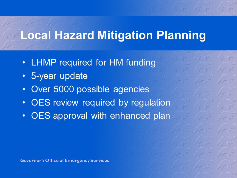 Governor’s Office of Emergency Services Local Hazard Mitigation Planning LHMP required for HM funding 5-year update Over 5000 possible agencies OES review required by regulation OES approval with enhanced plan