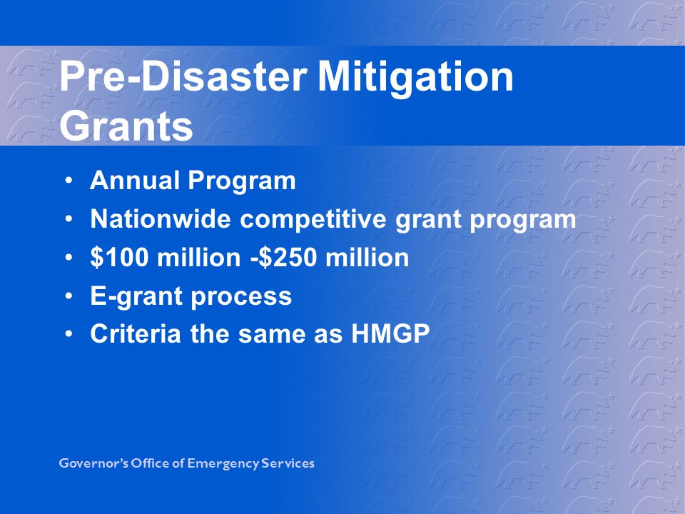 Governor’s Office of Emergency Services Pre-Disaster Mitigation Grants Annual Program Nationwide competitive grant program $100 million -$250 million E-grant process Criteria the same as HMGP