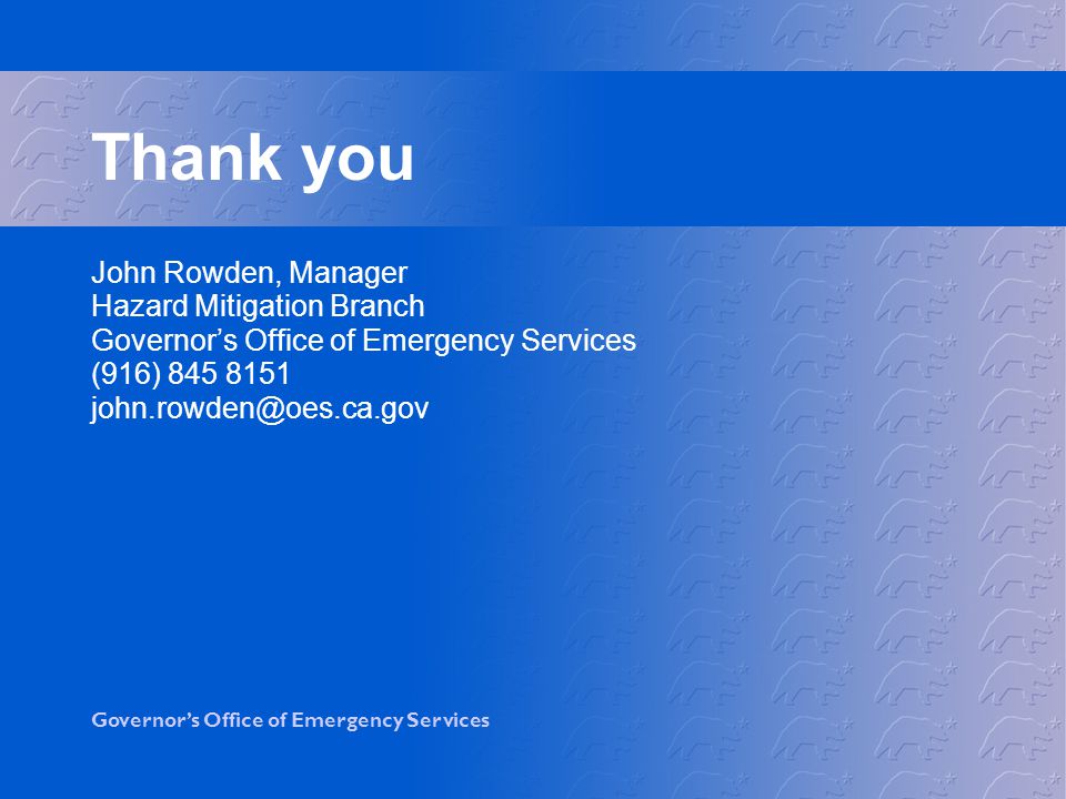 Governor’s Office of Emergency Services Thank you John Rowden, Manager Hazard Mitigation Branch Governor’s Office of Emergency Services (916)