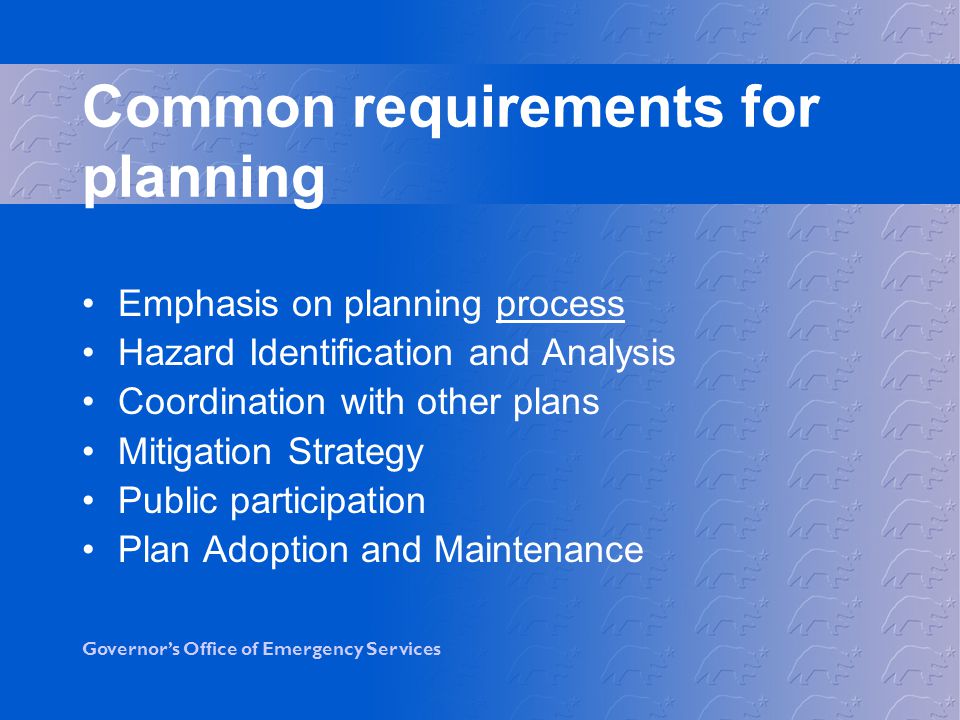 Governor’s Office of Emergency Services Common requirements for planning Emphasis on planning process Hazard Identification and Analysis Coordination with other plans Mitigation Strategy Public participation Plan Adoption and Maintenance