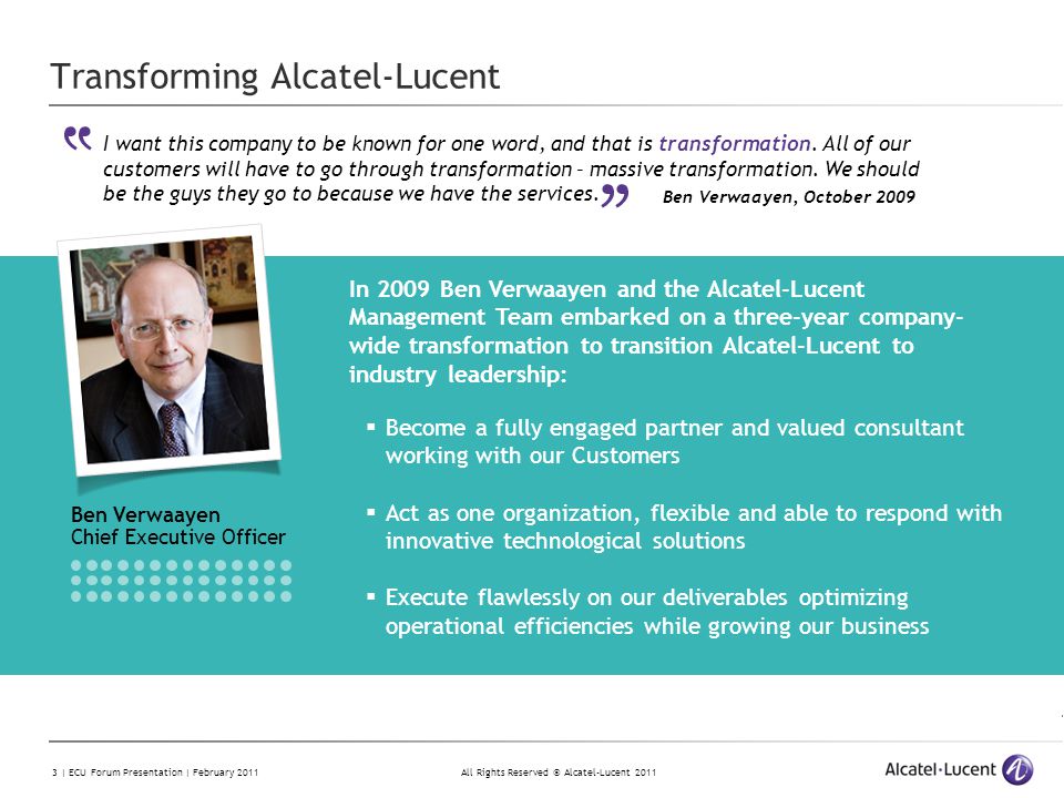 All Rights Reserved © Alcatel-Lucent | ECU Forum Presentation | February 2011 Transforming Alcatel-Lucent Ben Verwaayen Chief Executive Officer I want this company to be known for one word, and that is transformation.