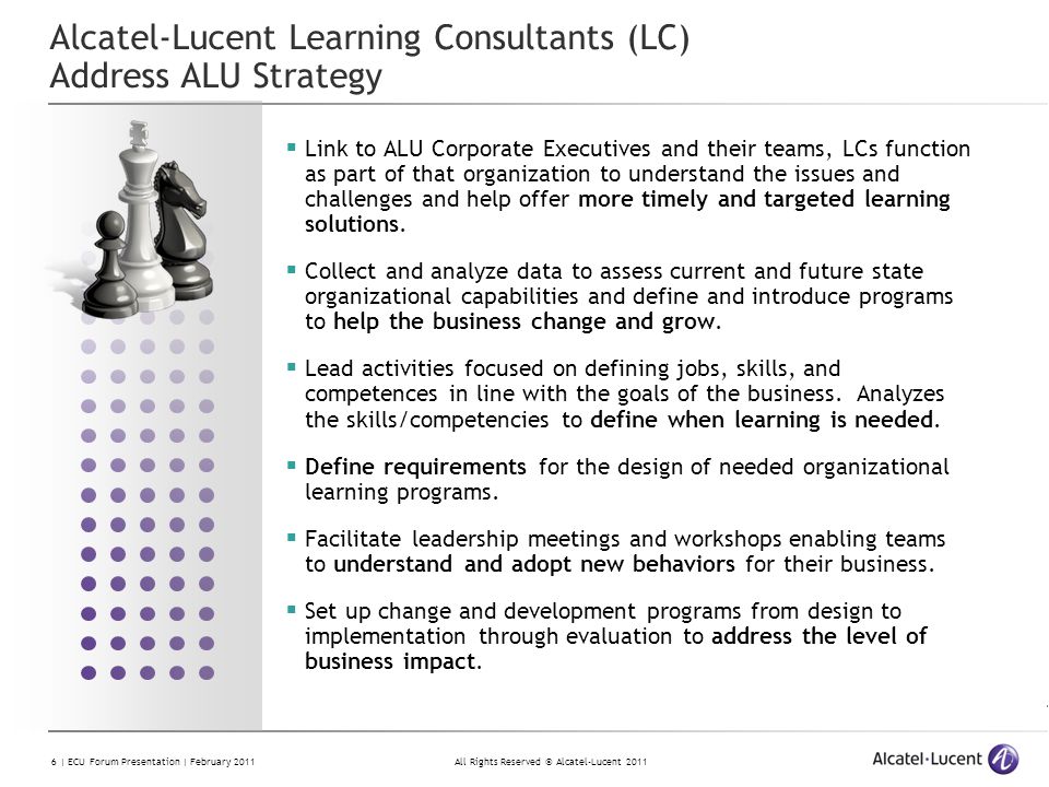 All Rights Reserved © Alcatel-Lucent | ECU Forum Presentation | February 2011 Alcatel-Lucent Learning Consultants (LC) Address ALU Strategy  Link to ALU Corporate Executives and their teams, LCs function as part of that organization to understand the issues and challenges and help offer more timely and targeted learning solutions.