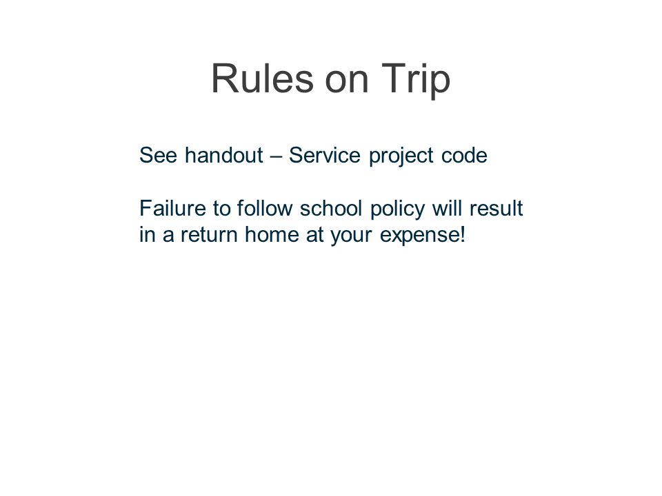 Rules on Trip See handout – Service project code Failure to follow school policy will result in a return home at your expense!