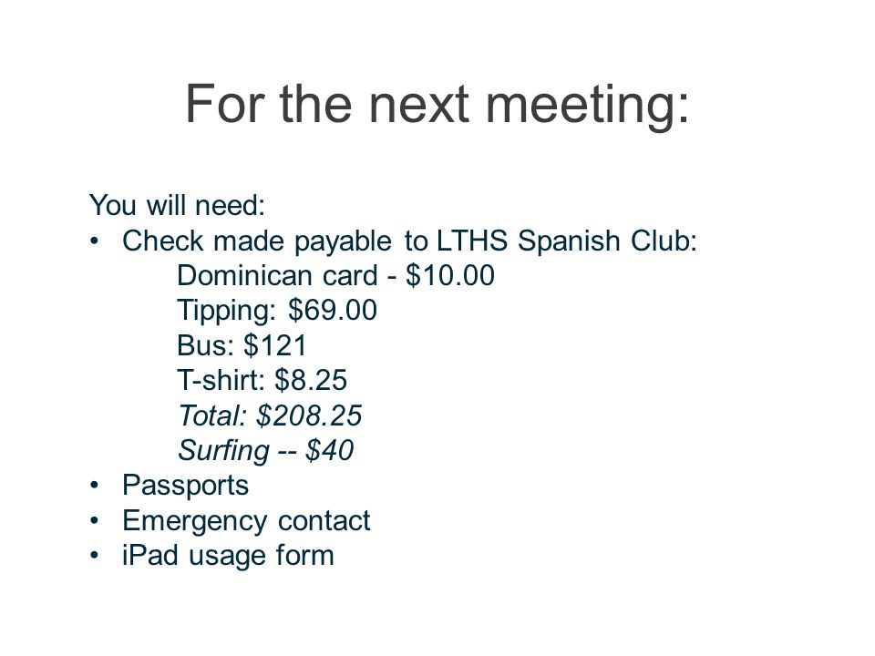For the next meeting: You will need: Check made payable to LTHS Spanish Club: Dominican card - $10.00 Tipping: $69.00 Bus: $121 T-shirt: $8.25 Total: $ Surfing -- $40 Passports Emergency contact iPad usage form
