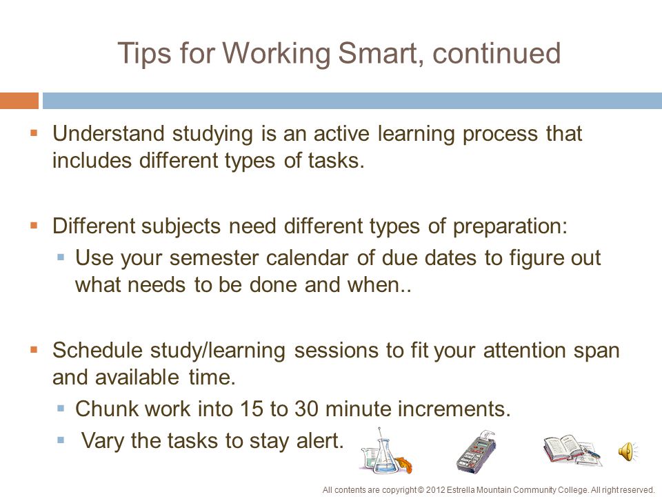 Tips for Working Smart  Use a prioritized daily to-do list:  Write out your next day’s list the night before to help you stay focused.