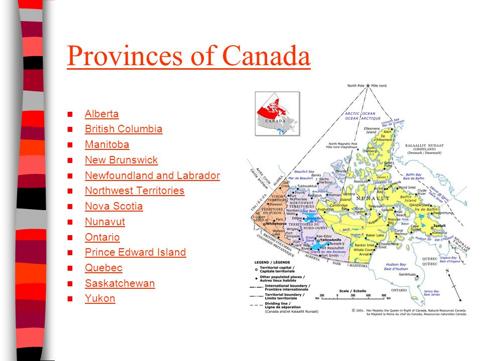 Provinces of Canada Alberta British Columbia Manitoba New Brunswick Newfoundland and Labrador Northwest Territories Nova Scotia Nunavut Ontario Prince Edward Island Quebec Saskatchewan Yukon