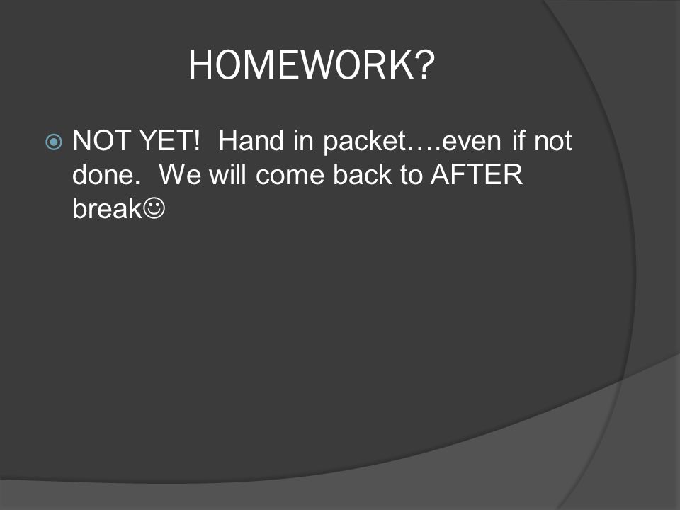 HOMEWORK  NOT YET! Hand in packet….even if not done. We will come back to AFTER break