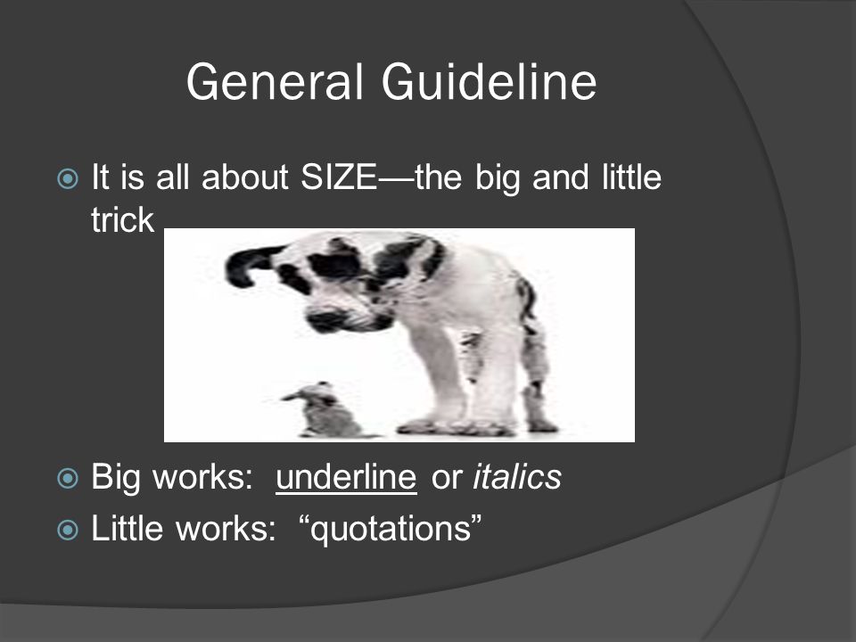 General Guideline  It is all about SIZE—the big and little trick  Big works: underline or italics  Little works: quotations