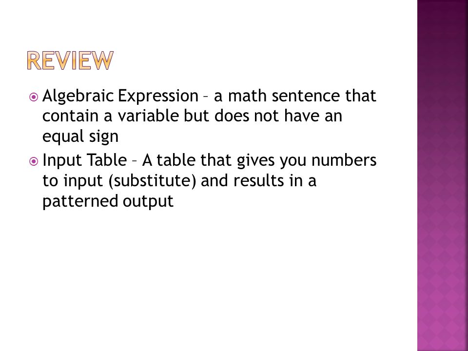  Algebraic Expression – a math sentence that contain a variable but does not have an equal sign  Input Table – A table that gives you numbers to input (substitute) and results in a patterned output
