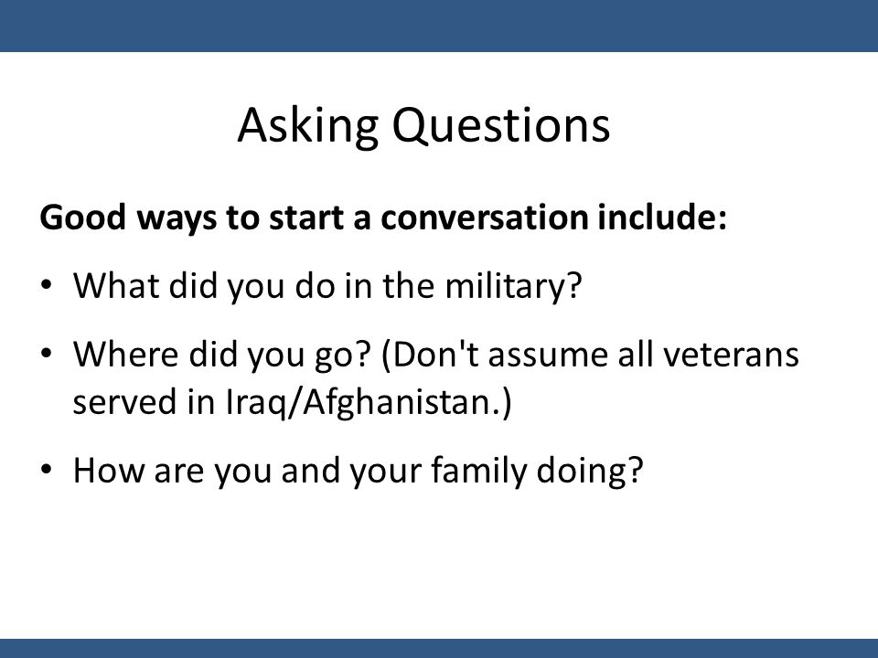 Asking Questions Good ways to start a conversation include: What did you do in the military.