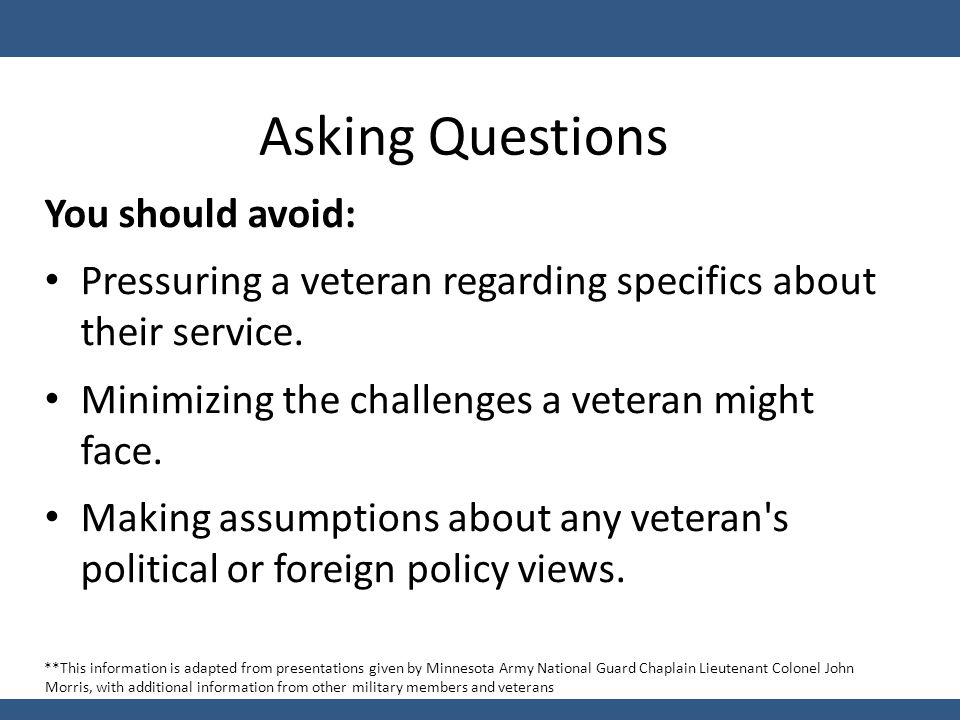 Asking Questions You should avoid: Pressuring a veteran regarding specifics about their service.