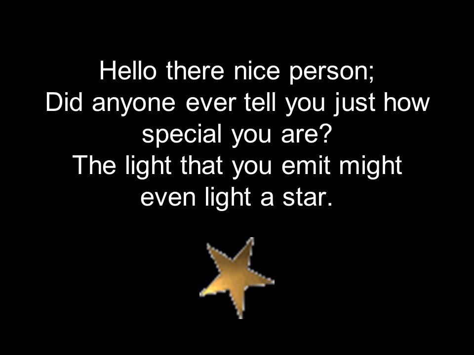 Hello there nice person; Did anyone ever tell you just how special you are.