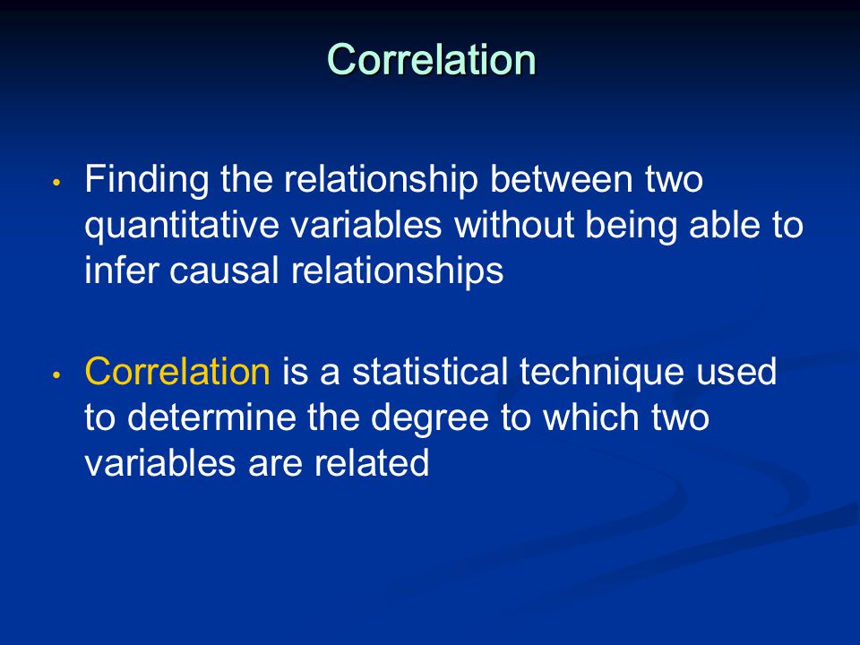 Correlation Finding the relationship between two quantitative variables without being able to infer causal relationships Correlation is a statistical technique used to determine the degree to which two variables are related