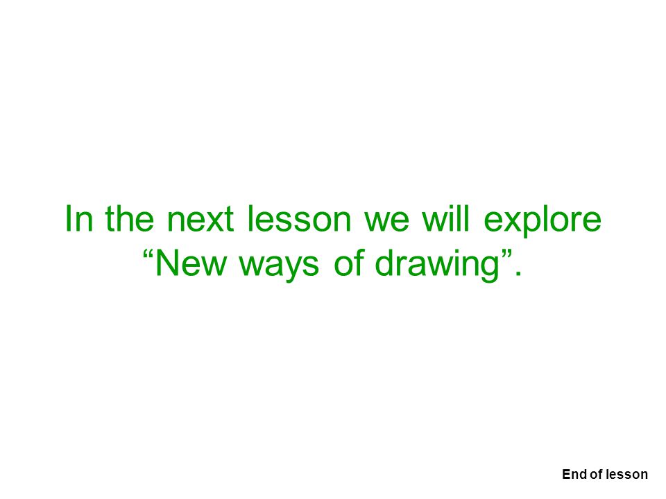 In the next lesson we will explore New ways of drawing . End of lesson