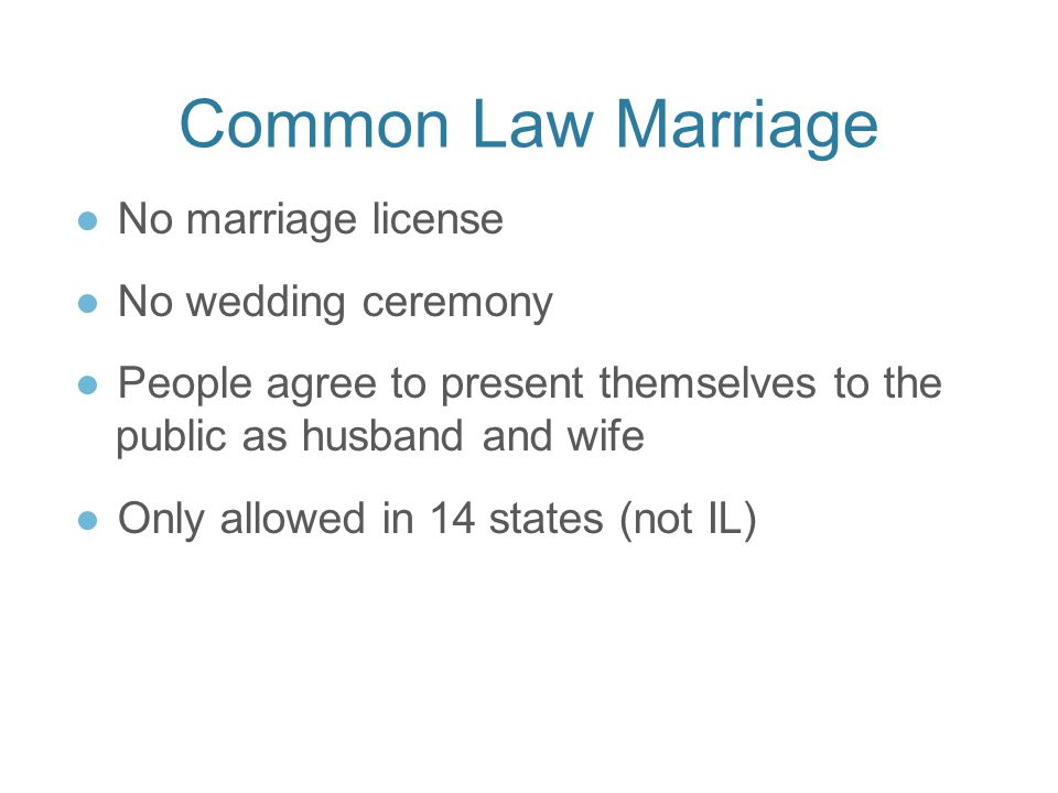 Common Law Marriage ●No marriage license ●No wedding ceremony ●People agree to present themselves to the public as husband and wife ●Only allowed in 14 states (not IL)