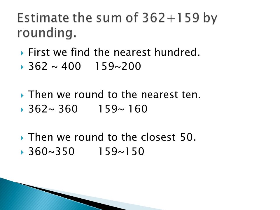  First we find the nearest hundred.  362 ~ ~200  Then we round to the nearest ten.