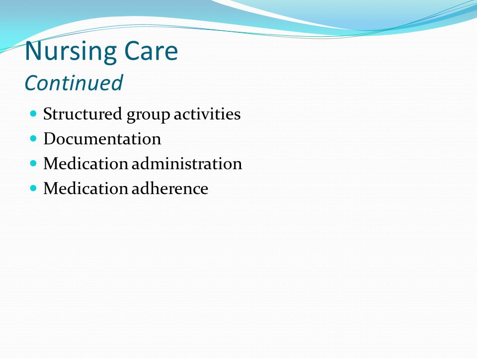 Nursing Care Continued Structured group activities Documentation Medication administration Medication adherence