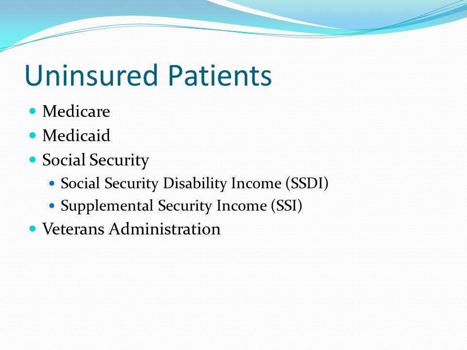Uninsured Patients Medicare Medicaid Social Security Social Security Disability Income (SSDI) Supplemental Security Income (SSI) Veterans Administration