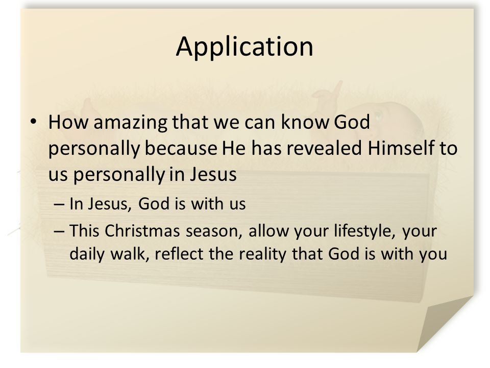 Application How amazing that we can know God personally because He has revealed Himself to us personally in Jesus – In Jesus, God is with us – This Christmas season, allow your lifestyle, your daily walk, reflect the reality that God is with you