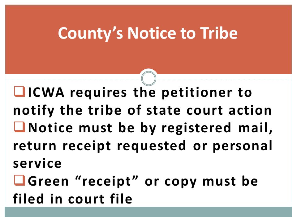  ICWA requires the petitioner to notify the tribe of state court action  Notice must be by registered mail, return receipt requested or personal service  Green receipt or copy must be filed in court file County’s Notice to Tribe