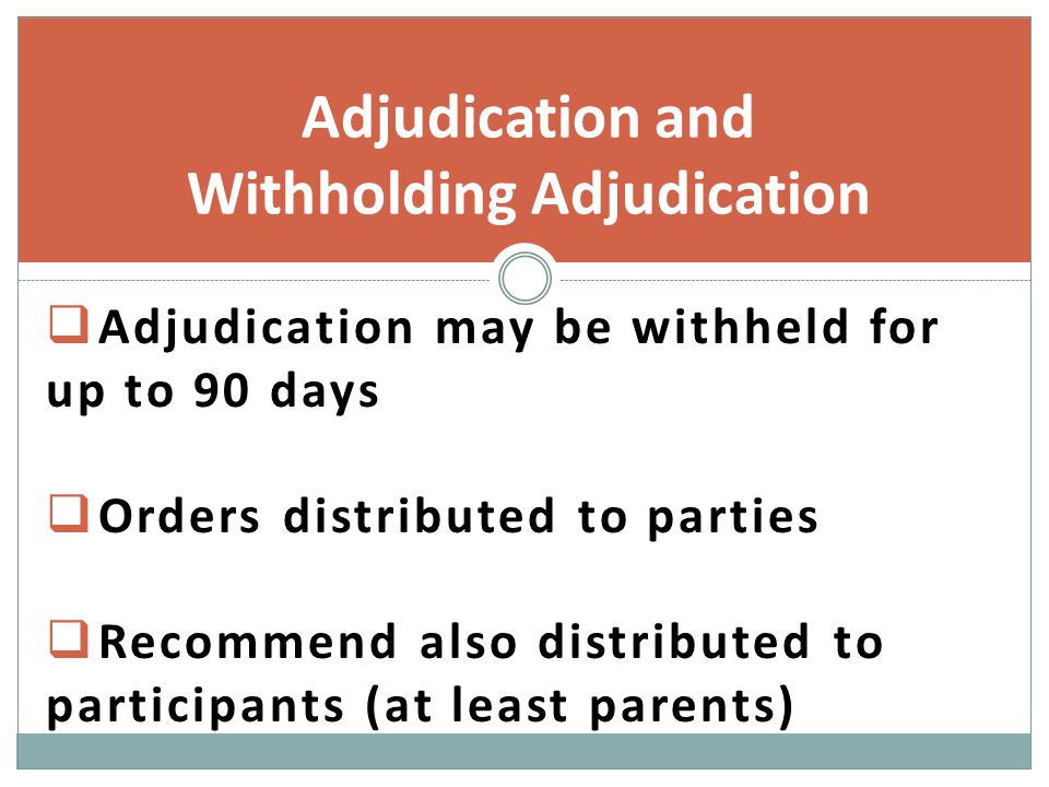  Adjudication may be withheld for up to 90 days  Orders distributed to parties  Recommend also distributed to participants (at least parents) Adjudication and Withholding Adjudication